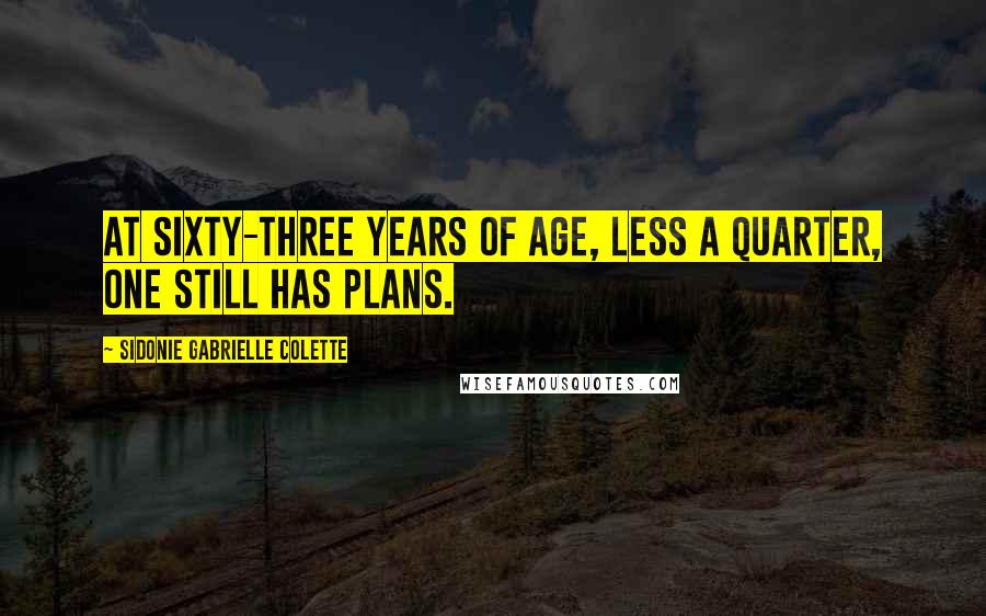 Sidonie Gabrielle Colette Quotes: At sixty-three years of age, less a quarter, one still has plans.