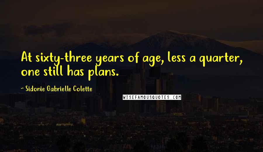 Sidonie Gabrielle Colette Quotes: At sixty-three years of age, less a quarter, one still has plans.