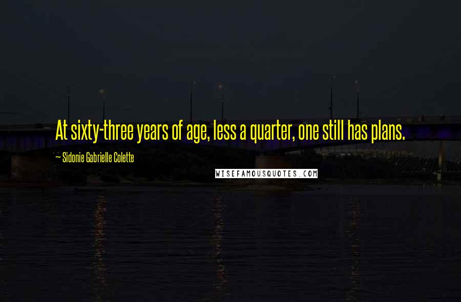 Sidonie Gabrielle Colette Quotes: At sixty-three years of age, less a quarter, one still has plans.