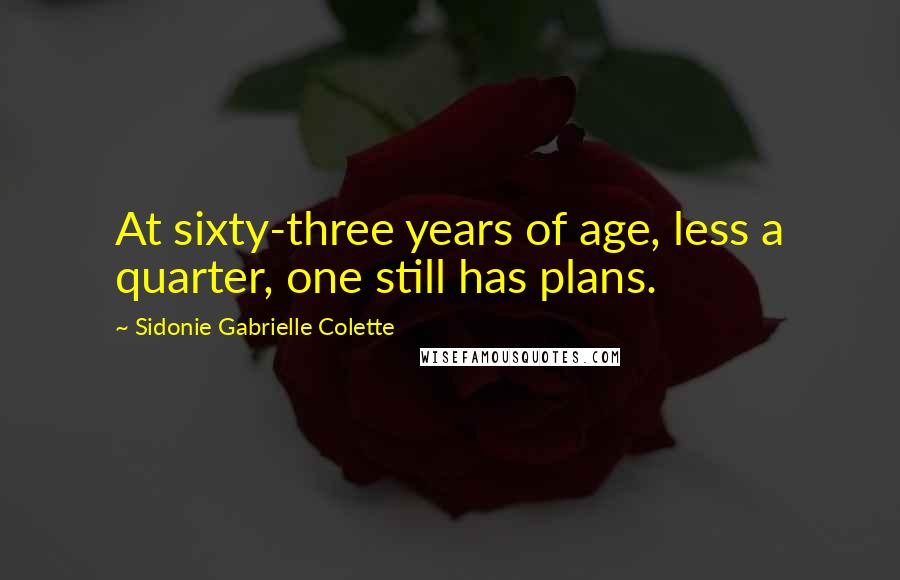 Sidonie Gabrielle Colette Quotes: At sixty-three years of age, less a quarter, one still has plans.