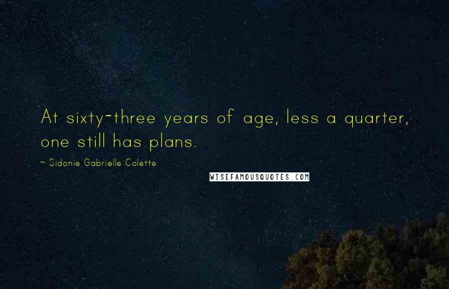 Sidonie Gabrielle Colette Quotes: At sixty-three years of age, less a quarter, one still has plans.