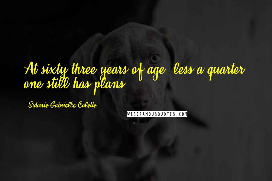 Sidonie Gabrielle Colette Quotes: At sixty-three years of age, less a quarter, one still has plans.