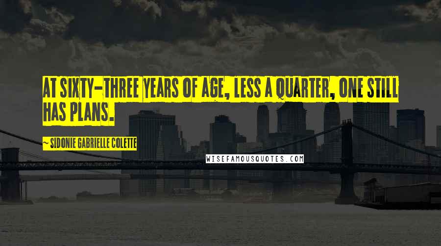 Sidonie Gabrielle Colette Quotes: At sixty-three years of age, less a quarter, one still has plans.