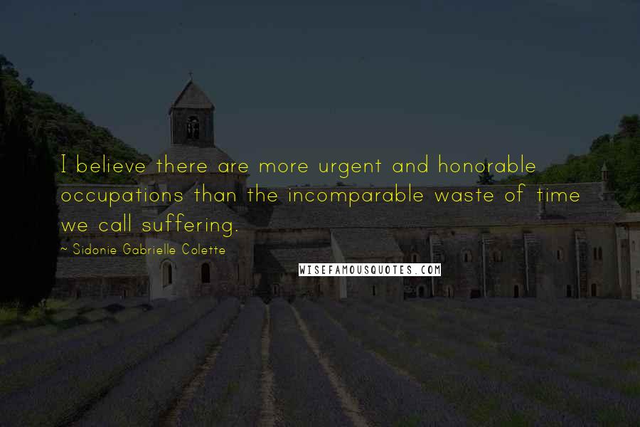 Sidonie Gabrielle Colette Quotes: I believe there are more urgent and honorable occupations than the incomparable waste of time we call suffering.