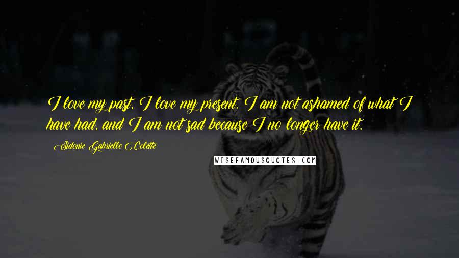 Sidonie Gabrielle Colette Quotes: I love my past, I love my present. I am not ashamed of what I have had, and I am not sad because I no longer have it.
