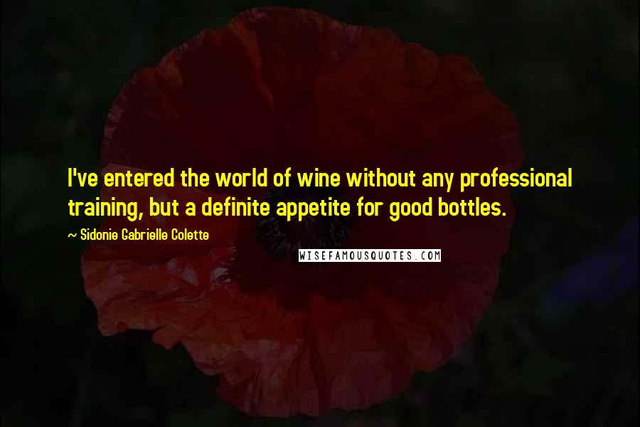 Sidonie Gabrielle Colette Quotes: I've entered the world of wine without any professional training, but a definite appetite for good bottles.
