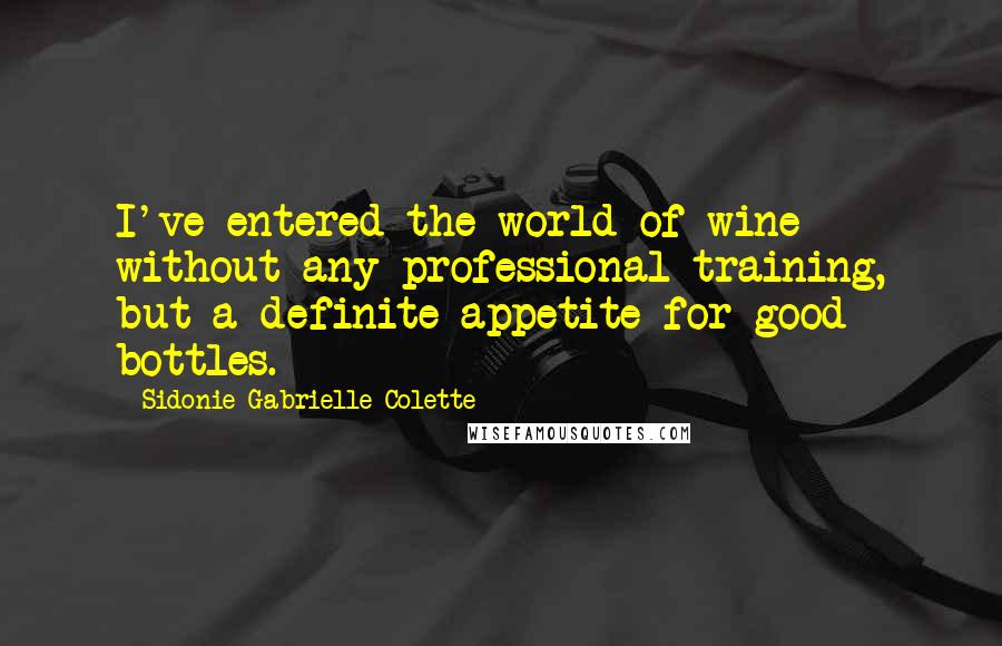 Sidonie Gabrielle Colette Quotes: I've entered the world of wine without any professional training, but a definite appetite for good bottles.