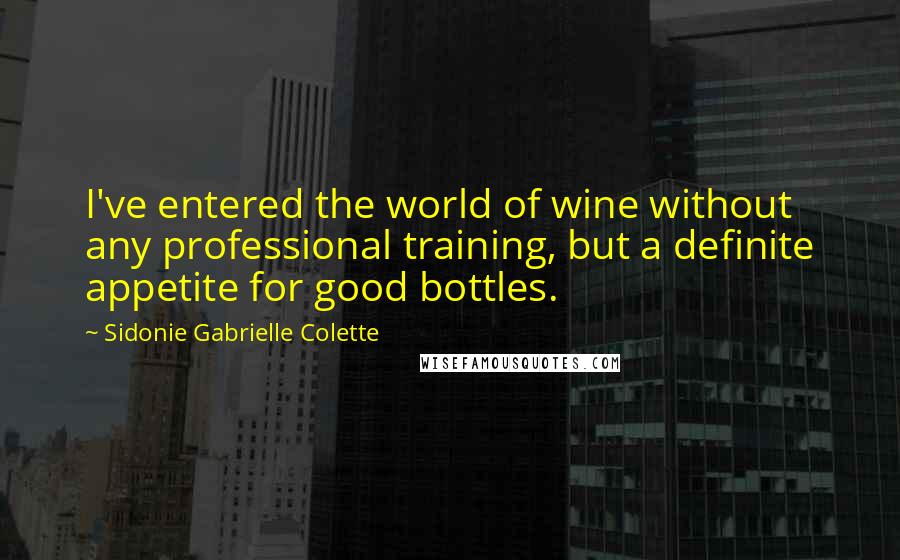 Sidonie Gabrielle Colette Quotes: I've entered the world of wine without any professional training, but a definite appetite for good bottles.