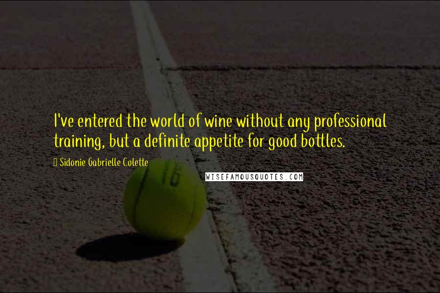 Sidonie Gabrielle Colette Quotes: I've entered the world of wine without any professional training, but a definite appetite for good bottles.