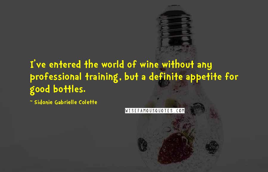 Sidonie Gabrielle Colette Quotes: I've entered the world of wine without any professional training, but a definite appetite for good bottles.