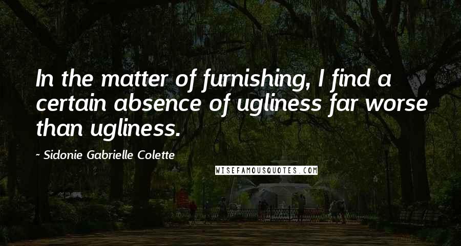 Sidonie Gabrielle Colette Quotes: In the matter of furnishing, I find a certain absence of ugliness far worse than ugliness.