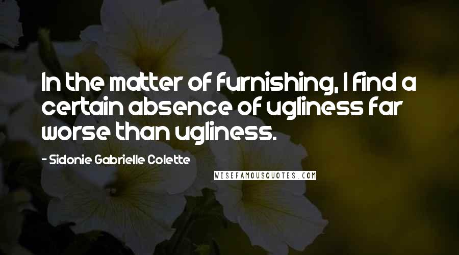 Sidonie Gabrielle Colette Quotes: In the matter of furnishing, I find a certain absence of ugliness far worse than ugliness.