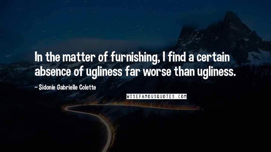 Sidonie Gabrielle Colette Quotes: In the matter of furnishing, I find a certain absence of ugliness far worse than ugliness.