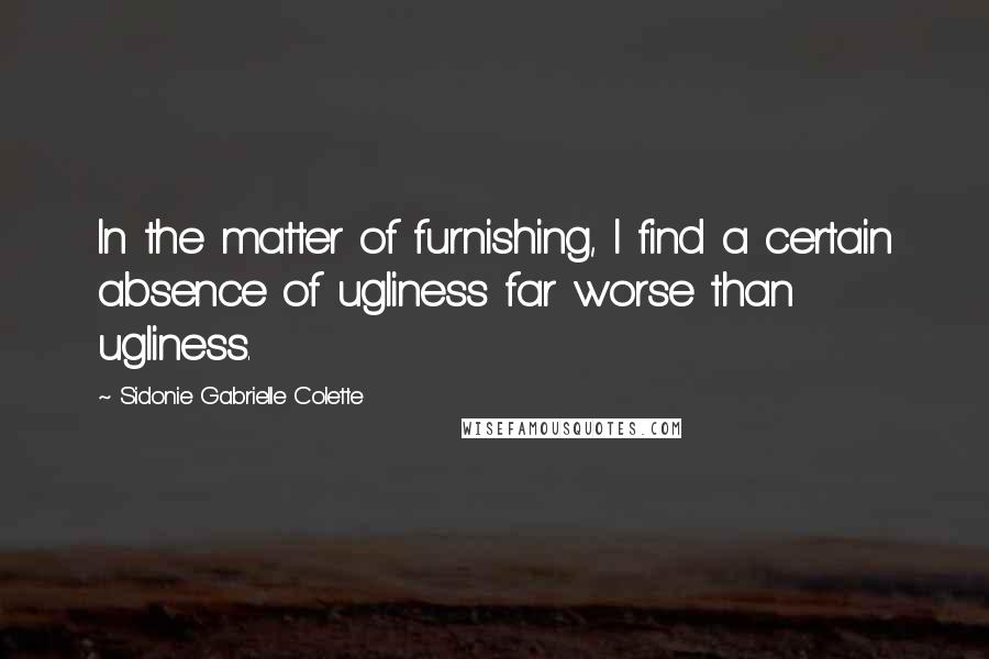 Sidonie Gabrielle Colette Quotes: In the matter of furnishing, I find a certain absence of ugliness far worse than ugliness.