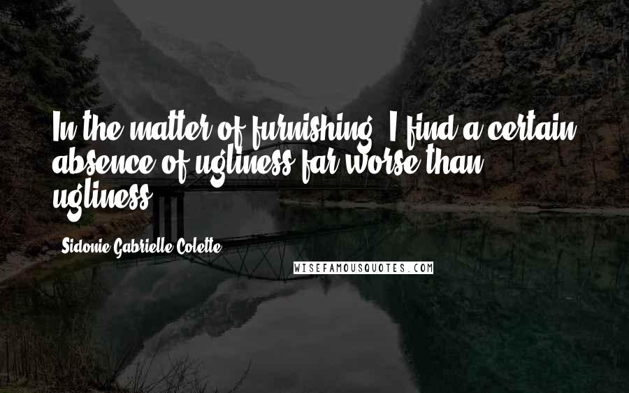 Sidonie Gabrielle Colette Quotes: In the matter of furnishing, I find a certain absence of ugliness far worse than ugliness.