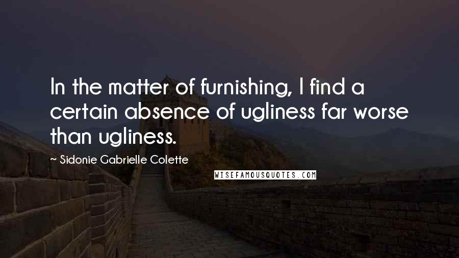 Sidonie Gabrielle Colette Quotes: In the matter of furnishing, I find a certain absence of ugliness far worse than ugliness.