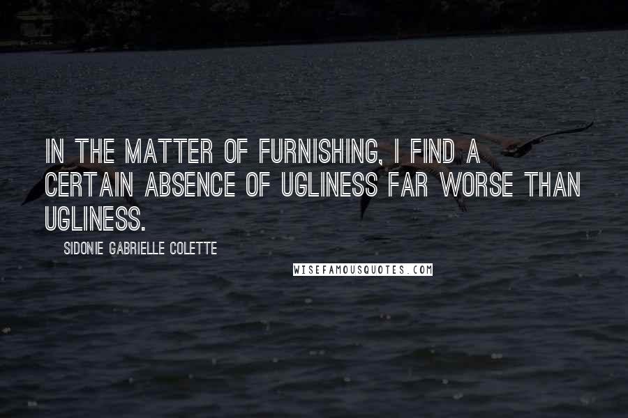 Sidonie Gabrielle Colette Quotes: In the matter of furnishing, I find a certain absence of ugliness far worse than ugliness.