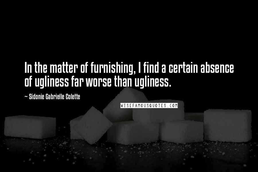 Sidonie Gabrielle Colette Quotes: In the matter of furnishing, I find a certain absence of ugliness far worse than ugliness.