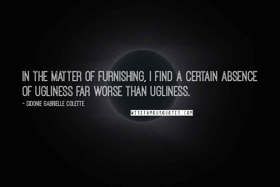 Sidonie Gabrielle Colette Quotes: In the matter of furnishing, I find a certain absence of ugliness far worse than ugliness.