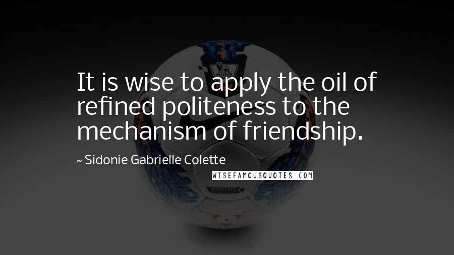 Sidonie Gabrielle Colette Quotes: It is wise to apply the oil of refined politeness to the mechanism of friendship.