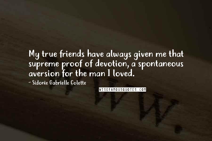 Sidonie Gabrielle Colette Quotes: My true friends have always given me that supreme proof of devotion, a spontaneous aversion for the man I loved.