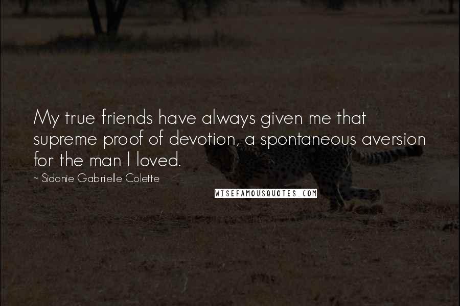 Sidonie Gabrielle Colette Quotes: My true friends have always given me that supreme proof of devotion, a spontaneous aversion for the man I loved.