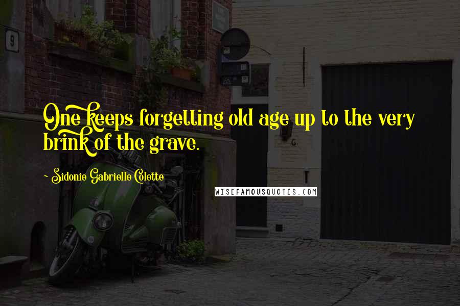 Sidonie Gabrielle Colette Quotes: One keeps forgetting old age up to the very brink of the grave.