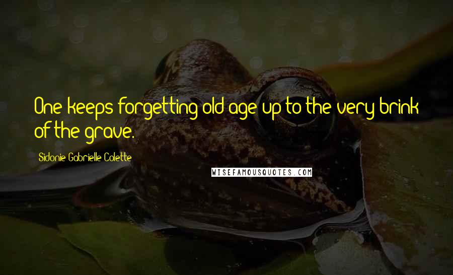 Sidonie Gabrielle Colette Quotes: One keeps forgetting old age up to the very brink of the grave.
