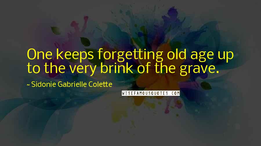 Sidonie Gabrielle Colette Quotes: One keeps forgetting old age up to the very brink of the grave.