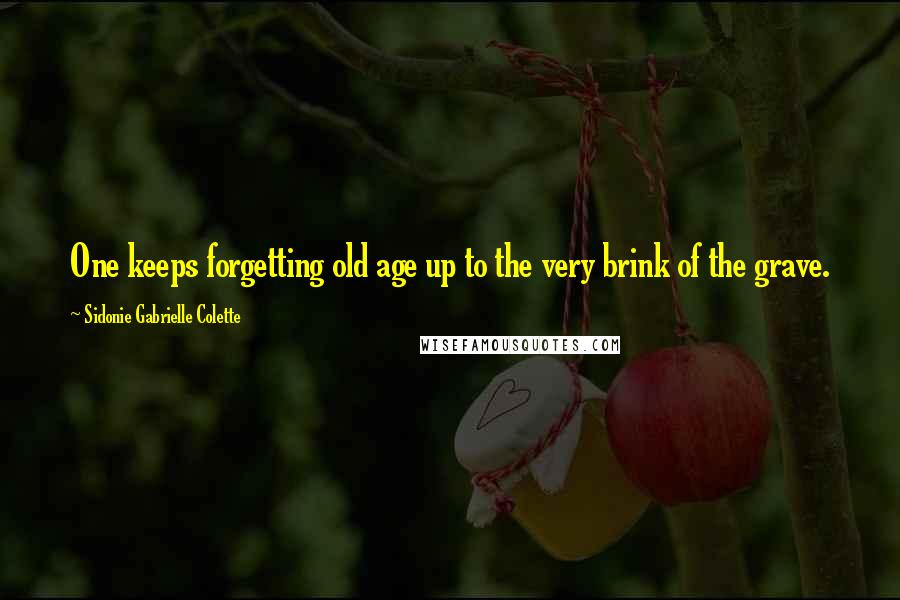 Sidonie Gabrielle Colette Quotes: One keeps forgetting old age up to the very brink of the grave.