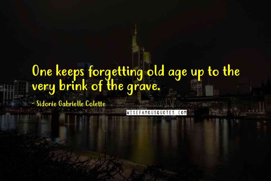 Sidonie Gabrielle Colette Quotes: One keeps forgetting old age up to the very brink of the grave.