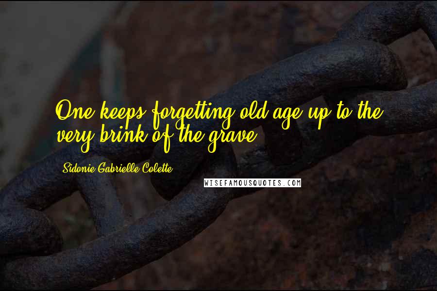 Sidonie Gabrielle Colette Quotes: One keeps forgetting old age up to the very brink of the grave.