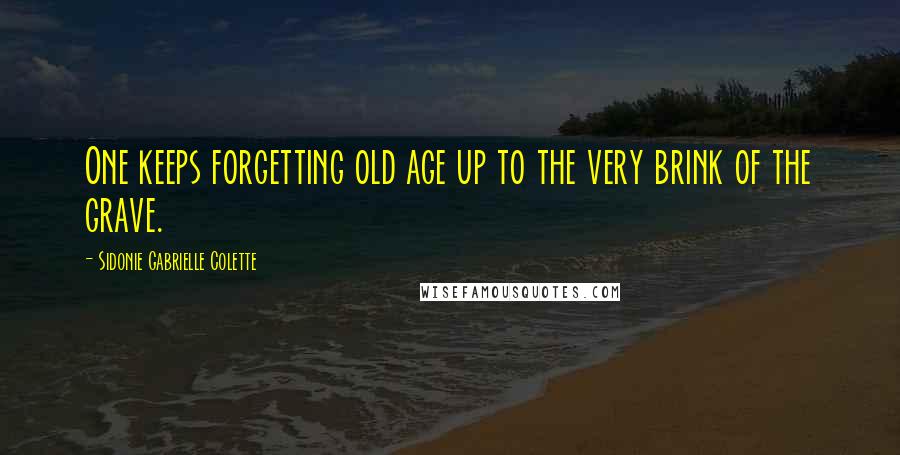 Sidonie Gabrielle Colette Quotes: One keeps forgetting old age up to the very brink of the grave.