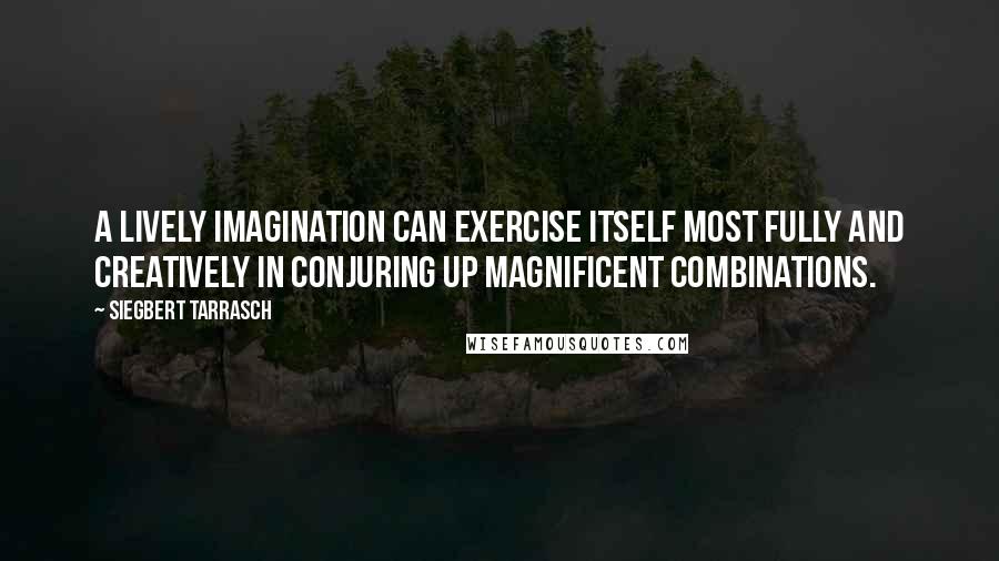 Siegbert Tarrasch Quotes: A lively imagination can exercise itself most fully and creatively in conjuring up magnificent combinations.