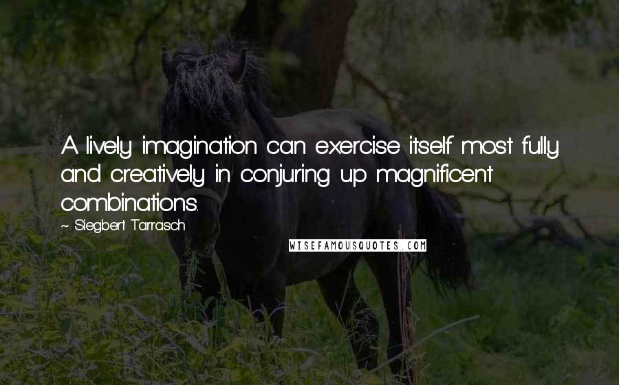 Siegbert Tarrasch Quotes: A lively imagination can exercise itself most fully and creatively in conjuring up magnificent combinations.