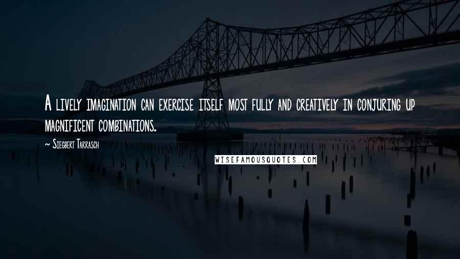 Siegbert Tarrasch Quotes: A lively imagination can exercise itself most fully and creatively in conjuring up magnificent combinations.