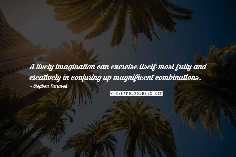 Siegbert Tarrasch Quotes: A lively imagination can exercise itself most fully and creatively in conjuring up magnificent combinations.