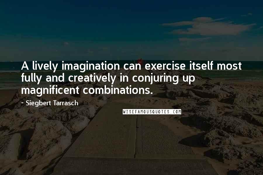 Siegbert Tarrasch Quotes: A lively imagination can exercise itself most fully and creatively in conjuring up magnificent combinations.