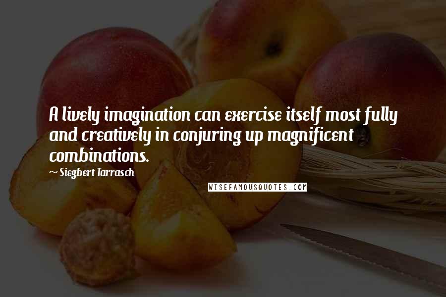 Siegbert Tarrasch Quotes: A lively imagination can exercise itself most fully and creatively in conjuring up magnificent combinations.