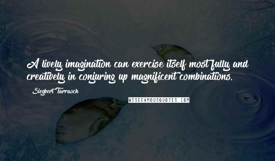 Siegbert Tarrasch Quotes: A lively imagination can exercise itself most fully and creatively in conjuring up magnificent combinations.