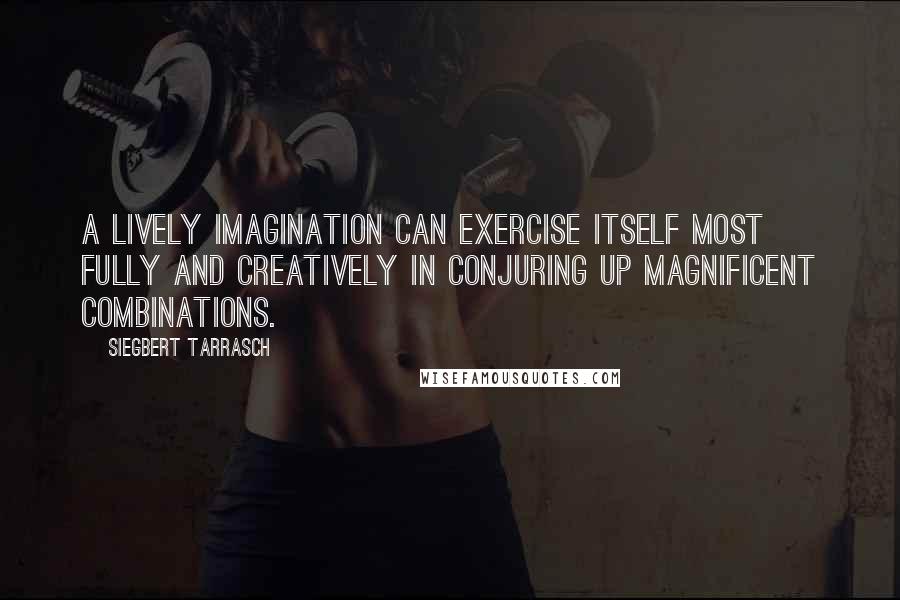 Siegbert Tarrasch Quotes: A lively imagination can exercise itself most fully and creatively in conjuring up magnificent combinations.