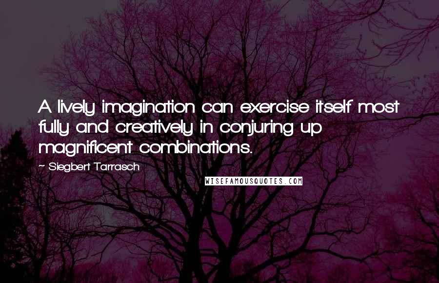 Siegbert Tarrasch Quotes: A lively imagination can exercise itself most fully and creatively in conjuring up magnificent combinations.