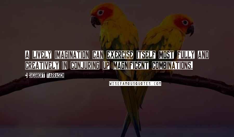 Siegbert Tarrasch Quotes: A lively imagination can exercise itself most fully and creatively in conjuring up magnificent combinations.