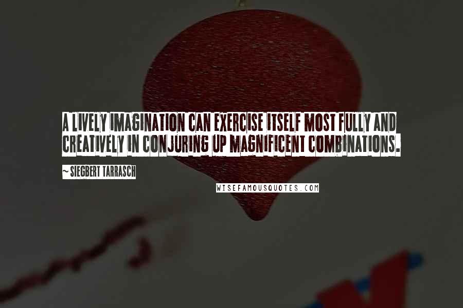 Siegbert Tarrasch Quotes: A lively imagination can exercise itself most fully and creatively in conjuring up magnificent combinations.