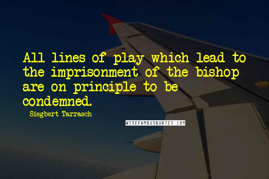 Siegbert Tarrasch Quotes: All lines of play which lead to the imprisonment of the bishop are on principle to be condemned.