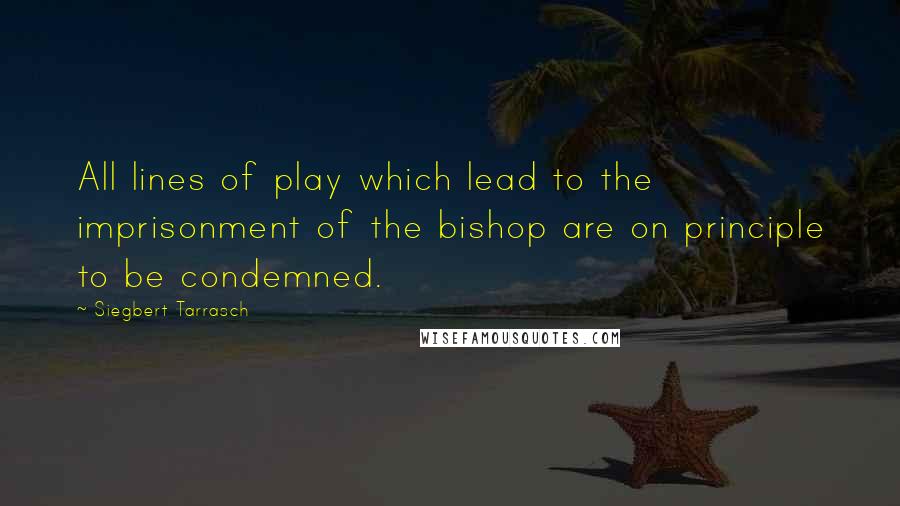 Siegbert Tarrasch Quotes: All lines of play which lead to the imprisonment of the bishop are on principle to be condemned.