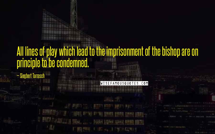 Siegbert Tarrasch Quotes: All lines of play which lead to the imprisonment of the bishop are on principle to be condemned.