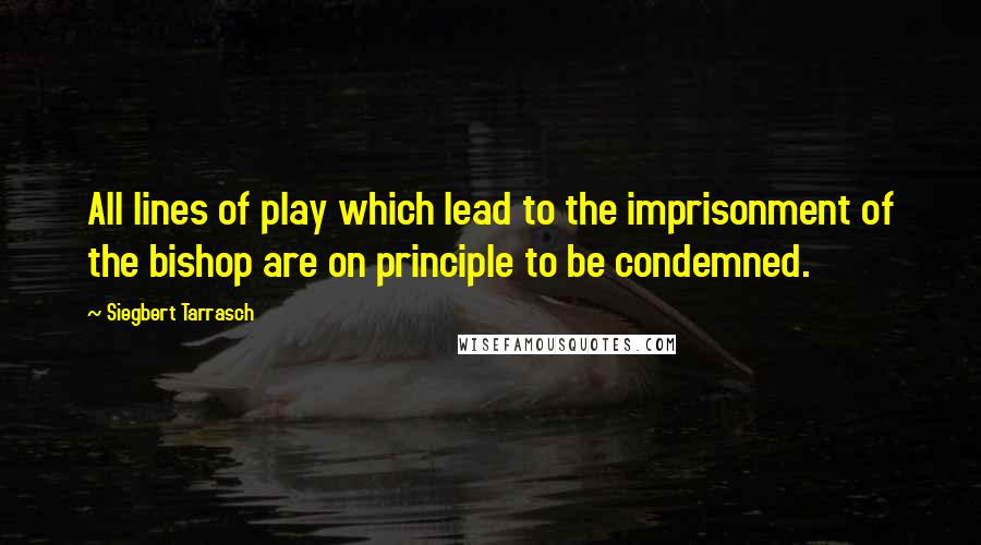 Siegbert Tarrasch Quotes: All lines of play which lead to the imprisonment of the bishop are on principle to be condemned.