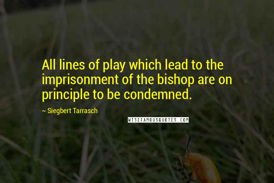 Siegbert Tarrasch Quotes: All lines of play which lead to the imprisonment of the bishop are on principle to be condemned.