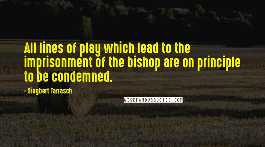 Siegbert Tarrasch Quotes: All lines of play which lead to the imprisonment of the bishop are on principle to be condemned.